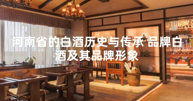 河南省的白酒历史与传承 品牌白酒及其品牌形象